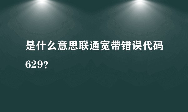 是什么意思联通宽带错误代码629？