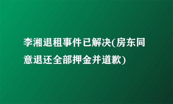 李湘退租事件已解决(房东同意退还全部押金并道歉)