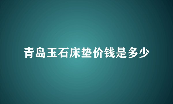 青岛玉石床垫价钱是多少