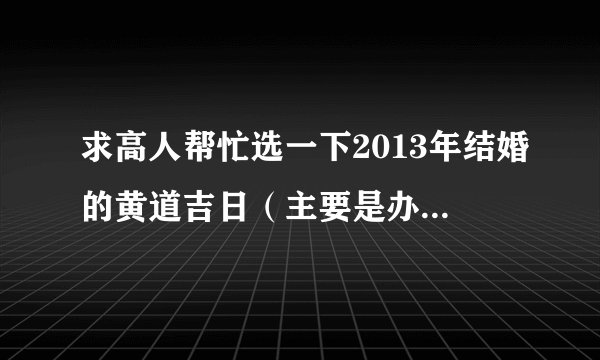 求高人帮忙选一下2013年结婚的黄道吉日（主要是办酒席的日子）