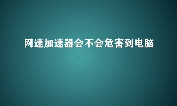 网速加速器会不会危害到电脑
