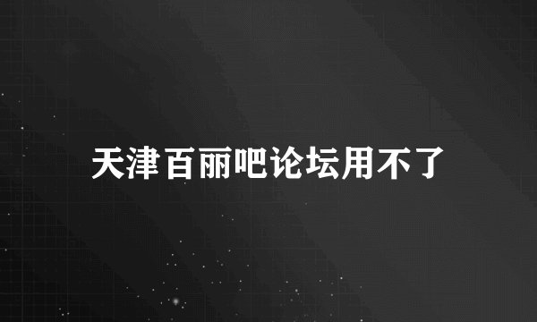 天津百丽吧论坛用不了
