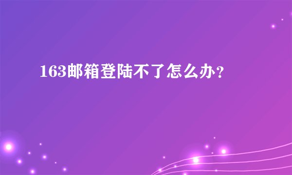 163邮箱登陆不了怎么办？