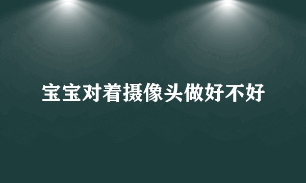 宝宝对着摄像头做好不好
