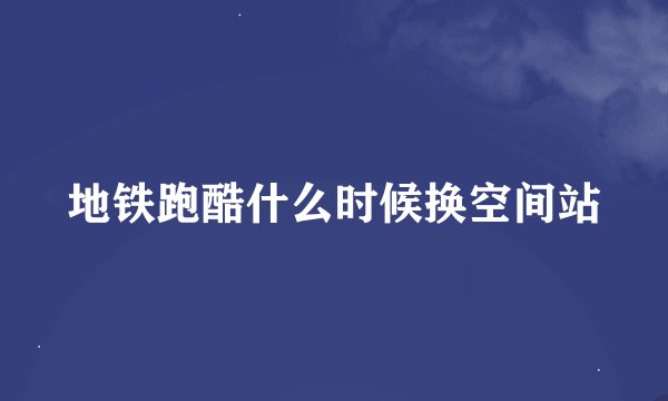地铁跑酷什么时候换空间站