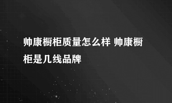 帅康橱柜质量怎么样 帅康橱柜是几线品牌