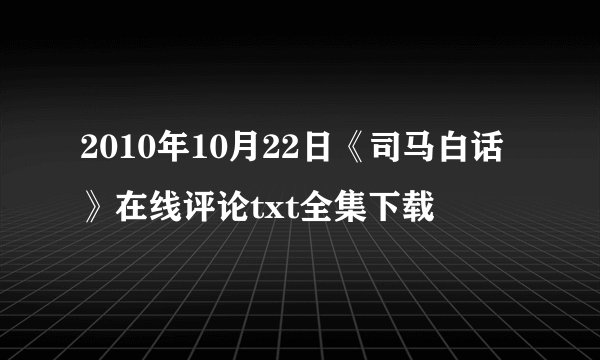 2010年10月22日《司马白话》在线评论txt全集下载