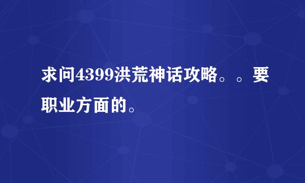 求问4399洪荒神话攻略。。要职业方面的。