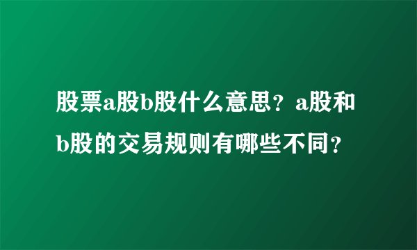 股票a股b股什么意思？a股和b股的交易规则有哪些不同？