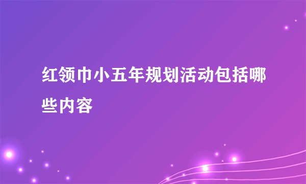 红领巾小五年规划活动包括哪些内容
