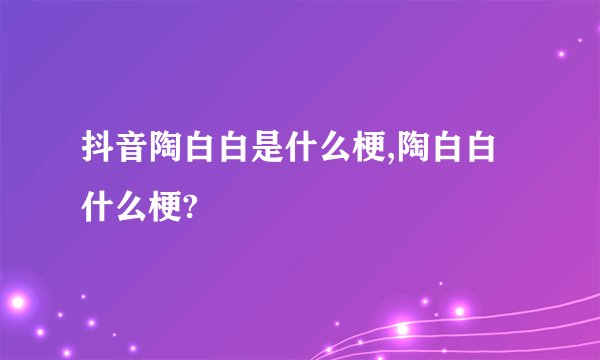 抖音陶白白是什么梗,陶白白什么梗?