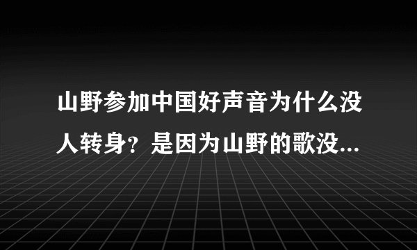 山野参加中国好声音为什么没人转身？是因为山野的歌没有任何缺点吗？还是山野唱的不行事