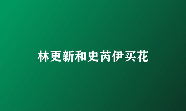 林更新和史芮伊买花