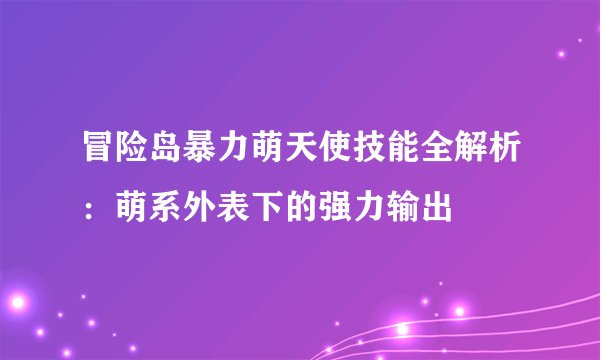 冒险岛暴力萌天使技能全解析：萌系外表下的强力输出