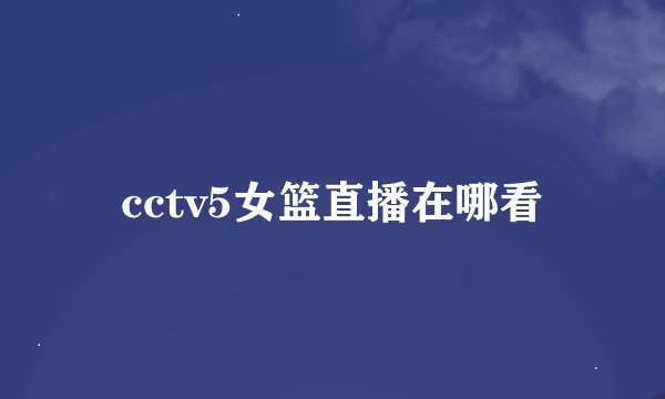 cctv5女篮直播在哪看
