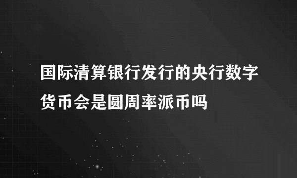 国际清算银行发行的央行数字货币会是圆周率派币吗