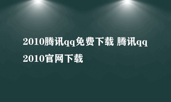2010腾讯qq免费下载 腾讯qq2010官网下载