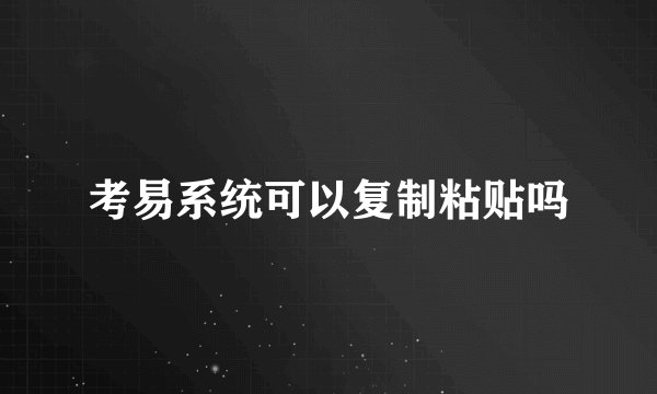 考易系统可以复制粘贴吗