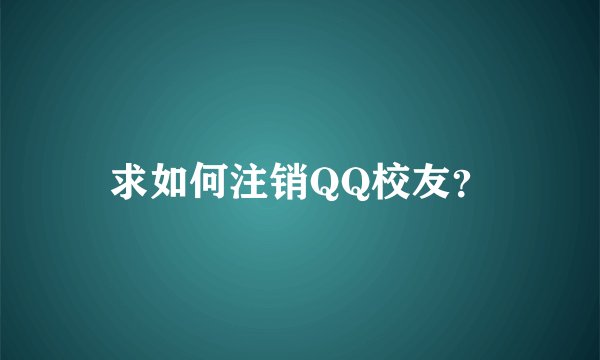 求如何注销QQ校友？