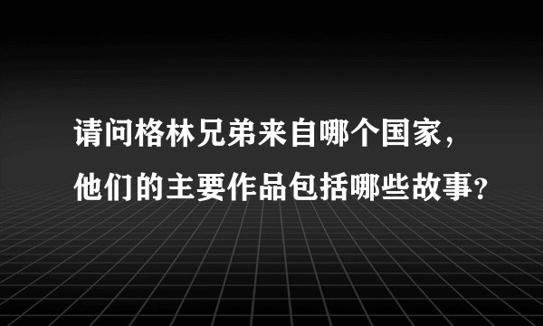 请问格林兄弟来自哪个国家，他们的主要作品包括哪些故事？