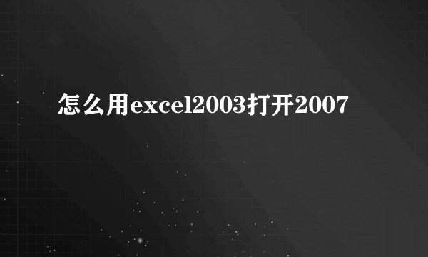 怎么用excel2003打开2007