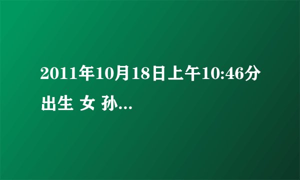 2011年10月18日上午10:46分出生 女 孙姓 求五行八字 非常感谢
