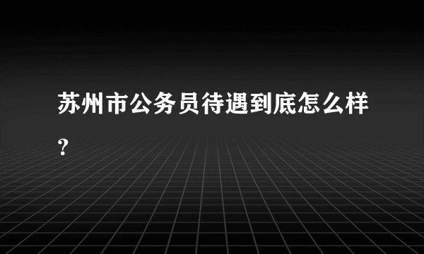 苏州市公务员待遇到底怎么样？