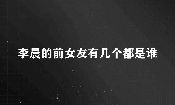 李晨的前女友有几个都是谁