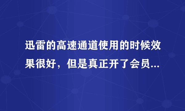 迅雷的高速通道使用的时候效果很好，但是真正开了会员之后没有一点用