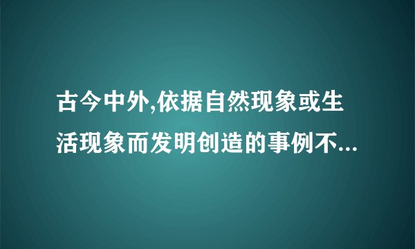 古今中外,依据自然现象或生活现象而发明创造的事例不胜枚举,请试举两例