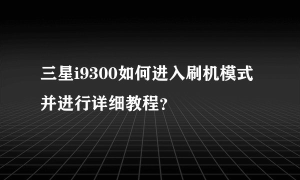三星i9300如何进入刷机模式并进行详细教程？