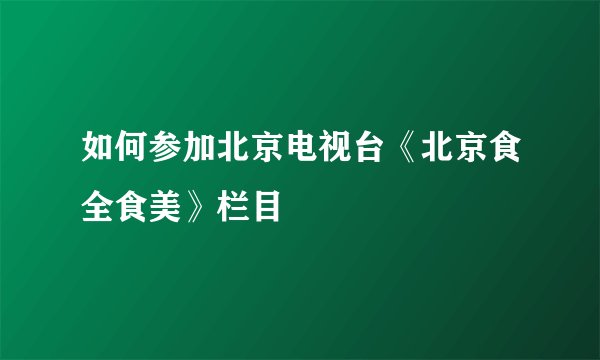 如何参加北京电视台《北京食全食美》栏目
