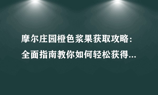 摩尔庄园橙色浆果获取攻略：全面指南教你如何轻松获得橙色浆果