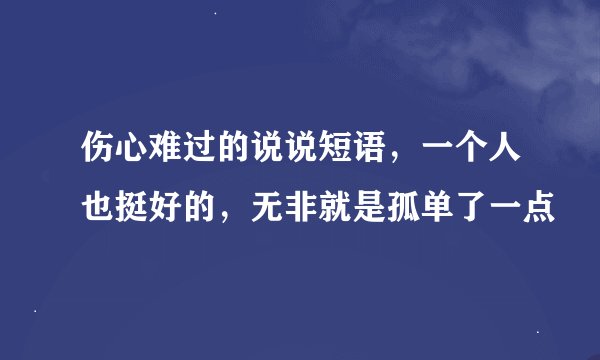 伤心难过的说说短语，一个人也挺好的，无非就是孤单了一点