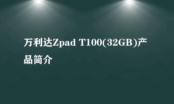 万利达Zpad T100(32GB)产品简介