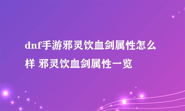 dnf手游邪灵饮血剑属性怎么样 邪灵饮血剑属性一览