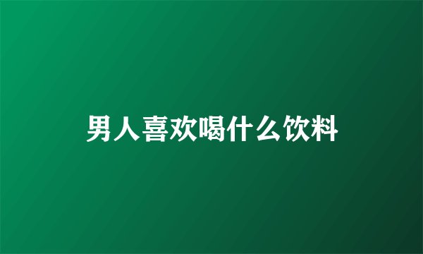 男人喜欢喝什么饮料