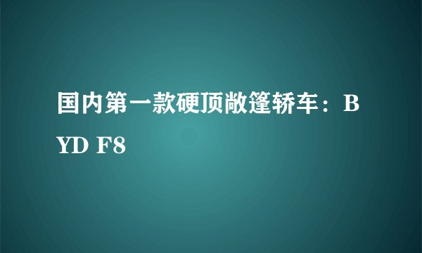 国内第一款硬顶敞篷轿车：BYD F8