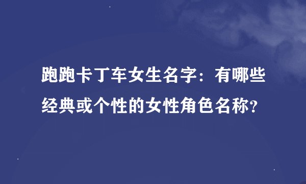 跑跑卡丁车女生名字：有哪些经典或个性的女性角色名称？