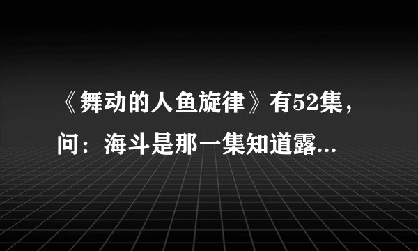 《舞动的人鱼旋律》有52集，问：海斗是那一集知道露西亚的真实身份是美人鱼的？