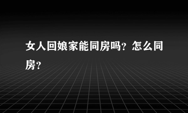 女人回娘家能同房吗？怎么同房？