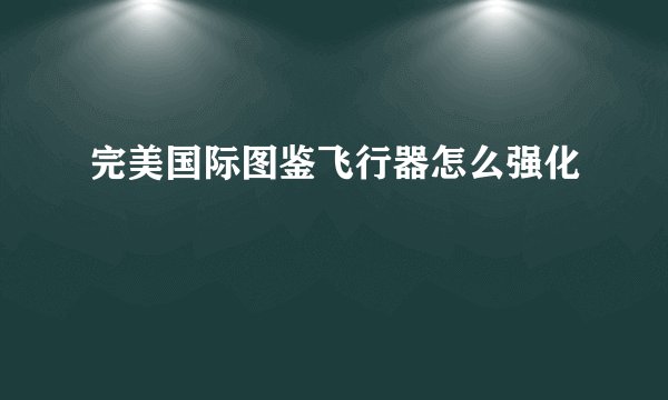 完美国际图鉴飞行器怎么强化