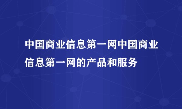 中国商业信息第一网中国商业信息第一网的产品和服务