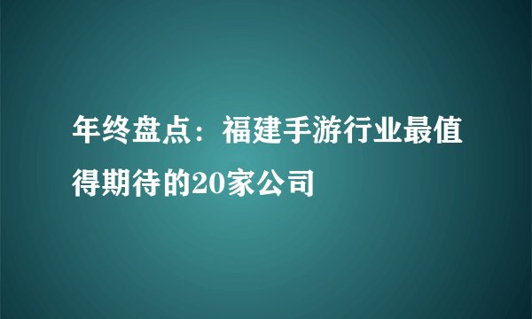 年终盘点：福建手游行业最值得期待的20家公司