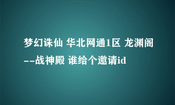 梦幻诛仙 华北网通1区 龙渊阁--战神殿 谁给个邀请id