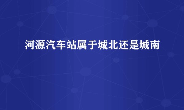 河源汽车站属于城北还是城南