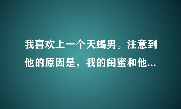 我喜欢上一个天蝎男。注意到他的原因是，我的闺蜜和他一起去了加拿大夏令营，回来之后和我讨论他，然后我