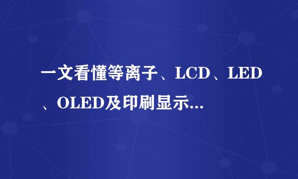 一文看懂等离子、LCD、LED、OLED及印刷显示技术的区别