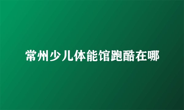 常州少儿体能馆跑酷在哪