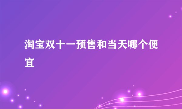 淘宝双十一预售和当天哪个便宜